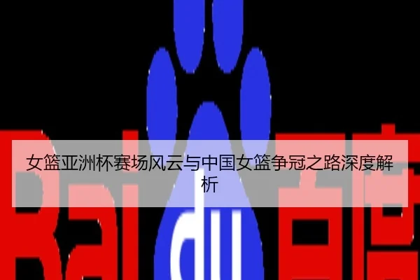 女篮亚洲杯赛场风云与中国女篮争冠之路深度解析