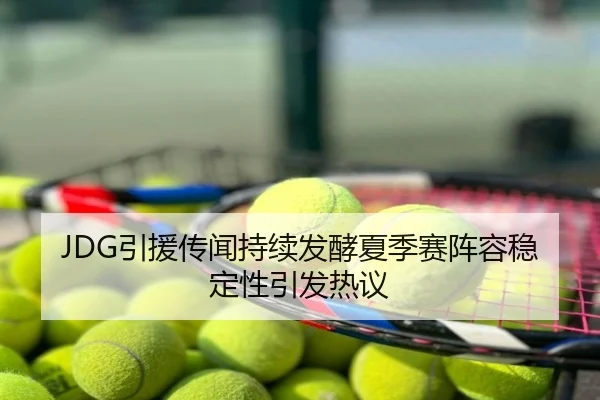 JDG引援传闻持续发酵夏季赛阵容稳定性引发热议