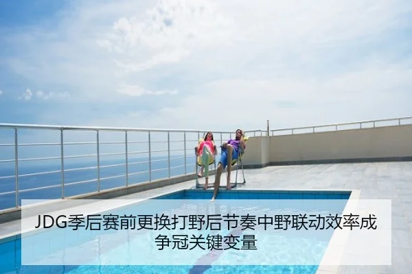 JDG季后赛前更换打野后节奏中野联动效率成争冠关键变量